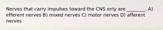 Nerves that carry impulses toward the CNS only are ________. A) efferent nerves B) mixed nerves C) motor nerves D) afferent nerves