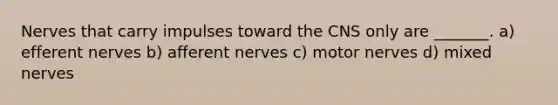 Nerves that carry impulses toward the CNS only are _______. a) efferent nerves b) afferent nerves c) motor nerves d) mixed nerves