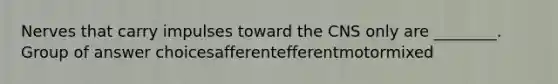 Nerves that carry impulses toward the CNS only are ________. Group of answer choicesafferentefferentmotormixed