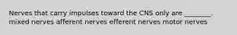 Nerves that carry impulses toward the CNS only are ________. mixed nerves afferent nerves efferent nerves motor nerves