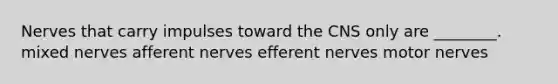 Nerves that carry impulses toward the CNS only are ________. mixed nerves afferent nerves efferent nerves motor nerves