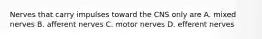 Nerves that carry impulses toward the CNS only are A. mixed nerves B. afferent nerves C. motor nerves D. efferent nerves