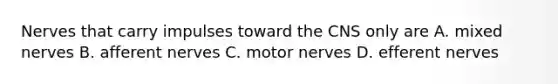 Nerves that carry impulses toward the CNS only are A. mixed nerves B. afferent nerves C. motor nerves D. efferent nerves