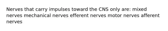 Nerves that carry impulses toward the CNS only are: mixed nerves mechanical nerves efferent nerves motor nerves afferent nerves