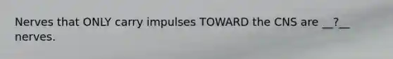 Nerves that ONLY carry impulses TOWARD the CNS are __?__ nerves.
