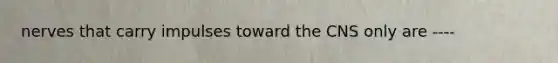 nerves that carry impulses toward the CNS only are ----