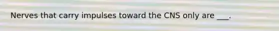 Nerves that carry impulses toward the CNS only are ___.