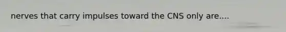 nerves that carry impulses toward the CNS only are....