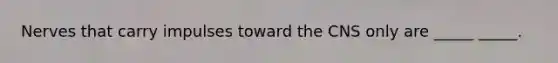 Nerves that carry impulses toward the CNS only are _____ _____.