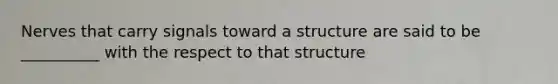 Nerves that carry signals toward a structure are said to be __________ with the respect to that structure