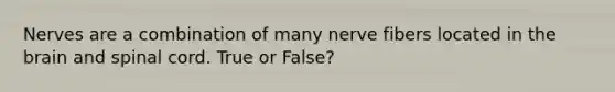 Nerves are a combination of many nerve fibers located in the brain and spinal cord. True or False?