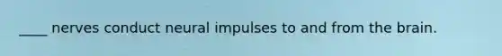 ____ nerves conduct neural impulses to and from the brain.
