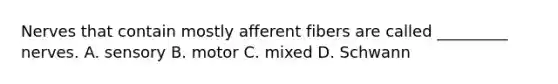 Nerves that contain mostly afferent fibers are called _________ nerves. A. sensory B. motor C. mixed D. Schwann