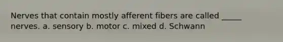 Nerves that contain mostly afferent fibers are called _____ nerves. a. sensory b. motor c. mixed d. Schwann