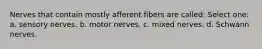 Nerves that contain mostly afferent fibers are called: Select one: a. sensory nerves. b. motor nerves. c. mixed nerves. d. Schwann nerves.