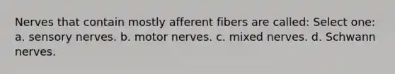 Nerves that contain mostly afferent fibers are called: Select one: a. sensory nerves. b. motor nerves. c. mixed nerves. d. Schwann nerves.