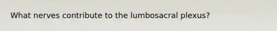 What nerves contribute to the lumbosacral plexus?