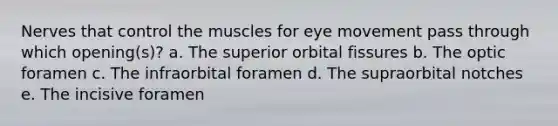 Nerves that control the muscles for eye movement pass through which opening(s)? a. The superior orbital fissures b. The optic foramen c. The infraorbital foramen d. The supraorbital notches e. The incisive foramen