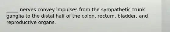 _____ nerves convey impulses from the sympathetic trunk ganglia to the distal half of the colon, rectum, bladder, and reproductive organs.