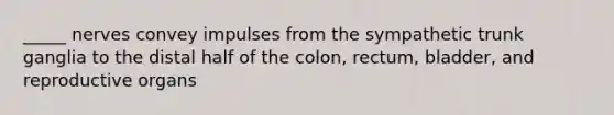 _____ nerves convey impulses from the sympathetic trunk ganglia to the distal half of the colon, rectum, bladder, and reproductive organs