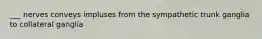 ___ nerves conveys impluses from the sympathetic trunk ganglia to collateral ganglia