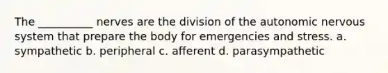 The __________ nerves are the division of the autonomic nervous system that prepare the body for emergencies and stress. a. sympathetic b. peripheral c. afferent d. parasympathetic