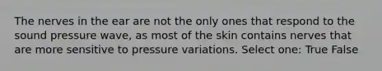 The nerves in the ear are not the only ones that respond to the sound pressure wave, as most of the skin contains nerves that are more sensitive to pressure variations. Select one: True False