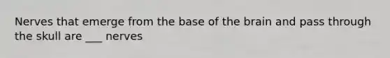 Nerves that emerge from the base of the brain and pass through the skull are ___ nerves