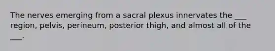 The nerves emerging from a sacral plexus innervates the ___ region, pelvis, perineum, posterior thigh, and almost all of the ___.