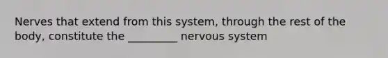 Nerves that extend from this system, through the rest of the body, constitute the _________ nervous system