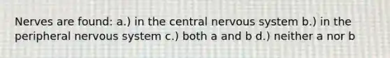 Nerves are found: a.) in the central <a href='https://www.questionai.com/knowledge/kThdVqrsqy-nervous-system' class='anchor-knowledge'>nervous system</a> b.) in the peripheral nervous system c.) both a and b d.) neither a nor b