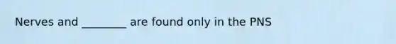 Nerves and ________ are found only in the PNS