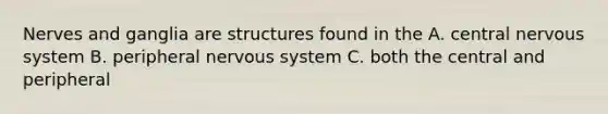 Nerves and ganglia are structures found in the A. central nervous system B. peripheral nervous system C. both the central and peripheral