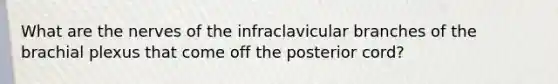 What are the nerves of the infraclavicular branches of the brachial plexus that come off the posterior cord?