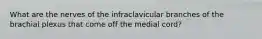 What are the nerves of the infraclavicular branches of the brachial plexus that come off the medial cord?