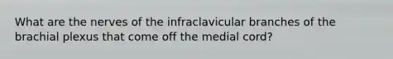 What are the nerves of the infraclavicular branches of the brachial plexus that come off the medial cord?