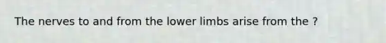 The nerves to and from the lower limbs arise from the ?