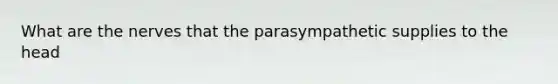 What are the nerves that the parasympathetic supplies to the head