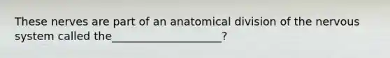 These nerves are part of an anatomical division of the <a href='https://www.questionai.com/knowledge/kThdVqrsqy-nervous-system' class='anchor-knowledge'>nervous system</a> called the____________________?