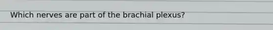 Which nerves are part of the brachial plexus?