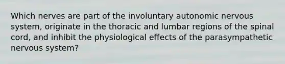 Which nerves are part of the involuntary autonomic nervous system, originate in the thoracic and lumbar regions of the spinal cord, and inhibit the physiological effects of the parasympathetic nervous system?