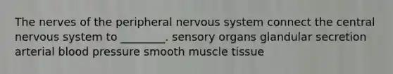 The nerves of the peripheral nervous system connect the central nervous system to ________. sensory organs glandular secretion arterial blood pressure smooth muscle tissue