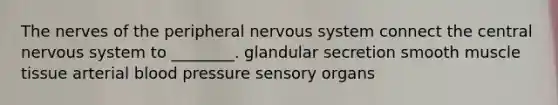 The nerves of the peripheral nervous system connect the central nervous system to ________. glandular secretion smooth muscle tissue arterial blood pressure sensory organs