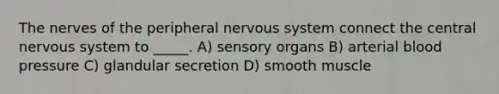 The nerves of the peripheral nervous system connect the central nervous system to _____. A) sensory organs B) arterial blood pressure C) glandular secretion D) smooth muscle