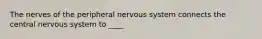 The nerves of the peripheral nervous system connects the central nervous system to ____