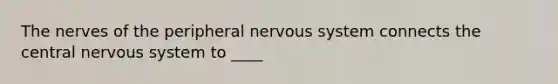 The nerves of the peripheral nervous system connects the central nervous system to ____