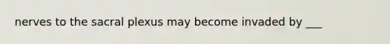 nerves to the sacral plexus may become invaded by ___