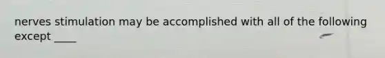 nerves stimulation may be accomplished with all of the following except ____