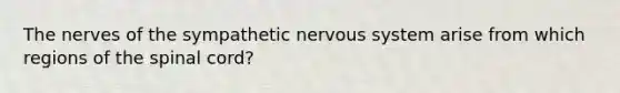 The nerves of the sympathetic <a href='https://www.questionai.com/knowledge/kThdVqrsqy-nervous-system' class='anchor-knowledge'>nervous system</a> arise from which regions of <a href='https://www.questionai.com/knowledge/kkAfzcJHuZ-the-spinal-cord' class='anchor-knowledge'>the spinal cord</a>?