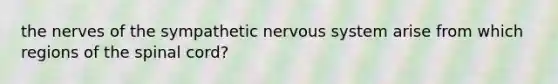 the nerves of the sympathetic <a href='https://www.questionai.com/knowledge/kThdVqrsqy-nervous-system' class='anchor-knowledge'>nervous system</a> arise from which regions of <a href='https://www.questionai.com/knowledge/kkAfzcJHuZ-the-spinal-cord' class='anchor-knowledge'>the spinal cord</a>?